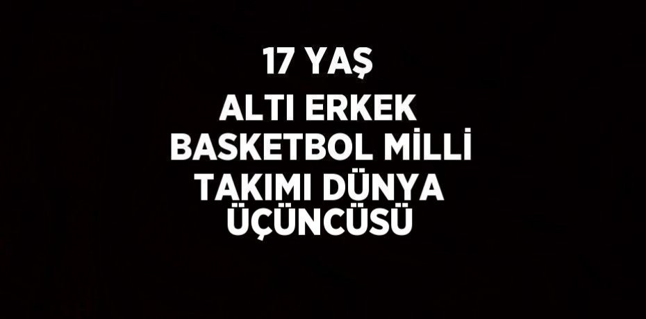 17 YAŞ ALTI ERKEK BASKETBOL MİLLİ TAKIMI DÜNYA ÜÇÜNCÜSÜ