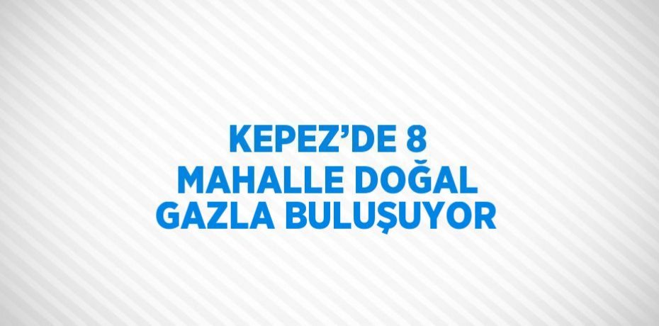 KEPEZ’DE 8 MAHALLE DOĞAL GAZLA BULUŞUYOR