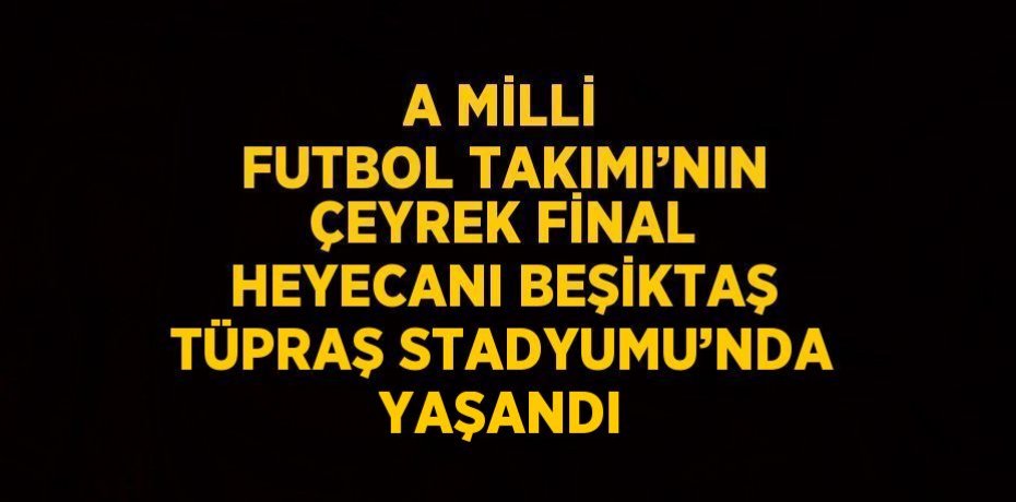 A MİLLİ FUTBOL TAKIMI’NIN ÇEYREK FİNAL HEYECANI BEŞİKTAŞ TÜPRAŞ STADYUMU’NDA YAŞANDI