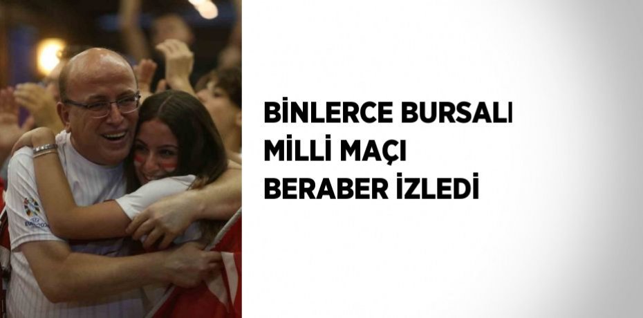 BİNLERCE BURSALI MİLLİ MAÇI BERABER İZLEDİ