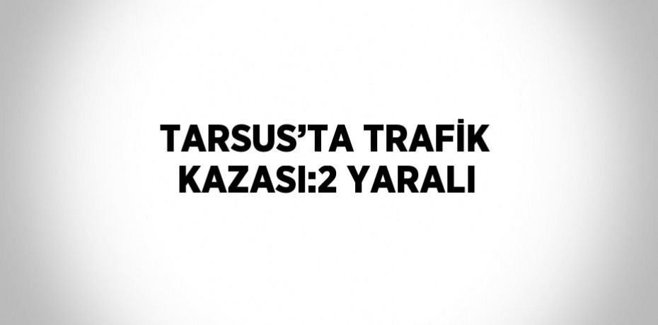 TARSUS’TA TRAFİK KAZASI:2 YARALI