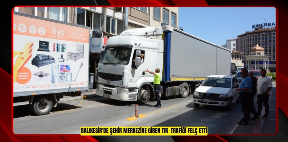 Balıkesir'de şehir merkezine giren tır  trafiği felç etti