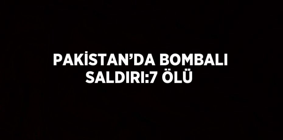 PAKİSTAN’DA BOMBALI SALDIRI:7 ÖLÜ