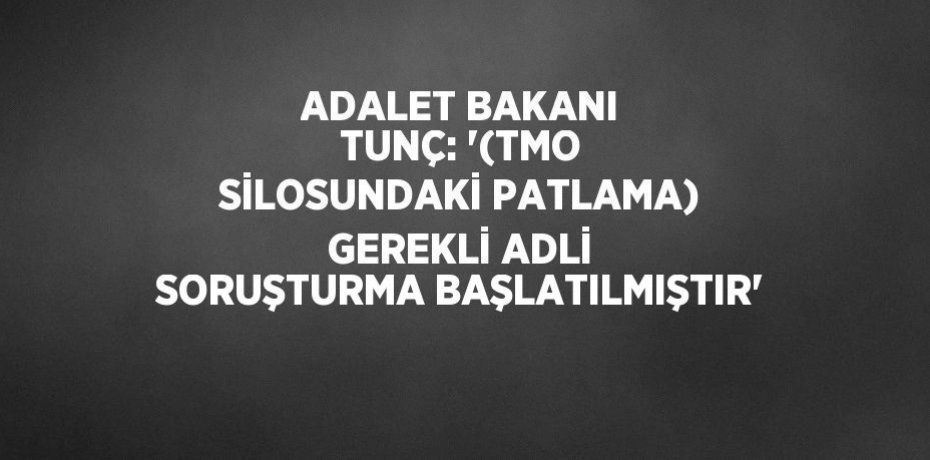 ADALET BAKANI TUNÇ: '(TMO SİLOSUNDAKİ PATLAMA) GEREKLİ ADLİ SORUŞTURMA BAŞLATILMIŞTIR'