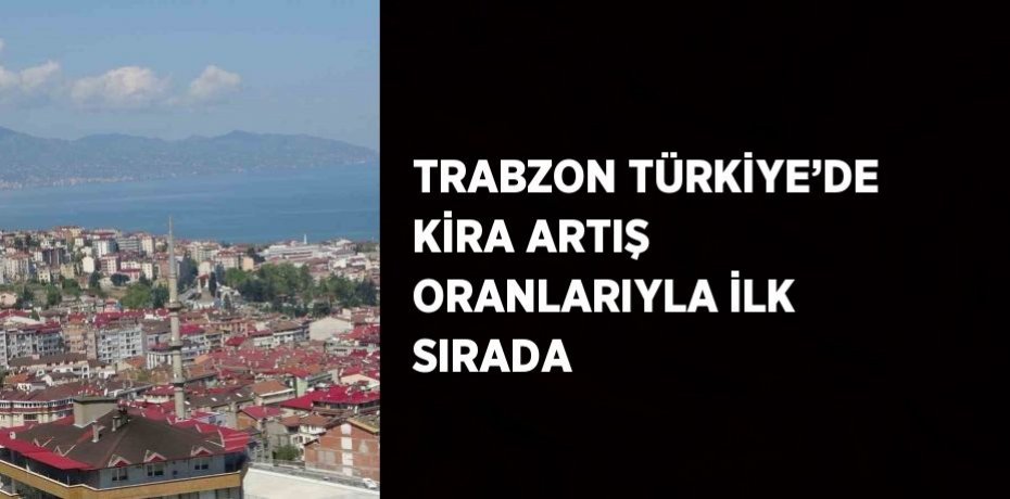 TRABZON TÜRKİYE’DE KİRA ARTIŞ ORANLARIYLA İLK SIRADA