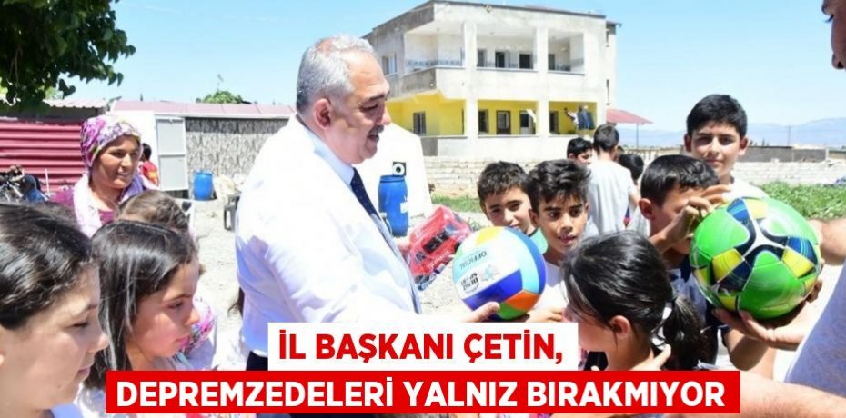 İL BAŞKANI ÇETİN, DEPREMZEDELERİ YALNIZ BIRAKMIYOR