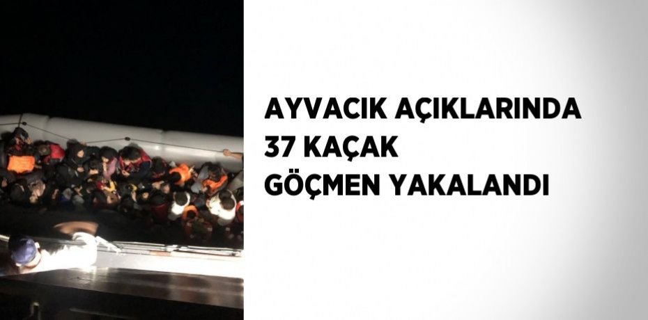 AYVACIK AÇIKLARINDA 37 KAÇAK GÖÇMEN YAKALANDI