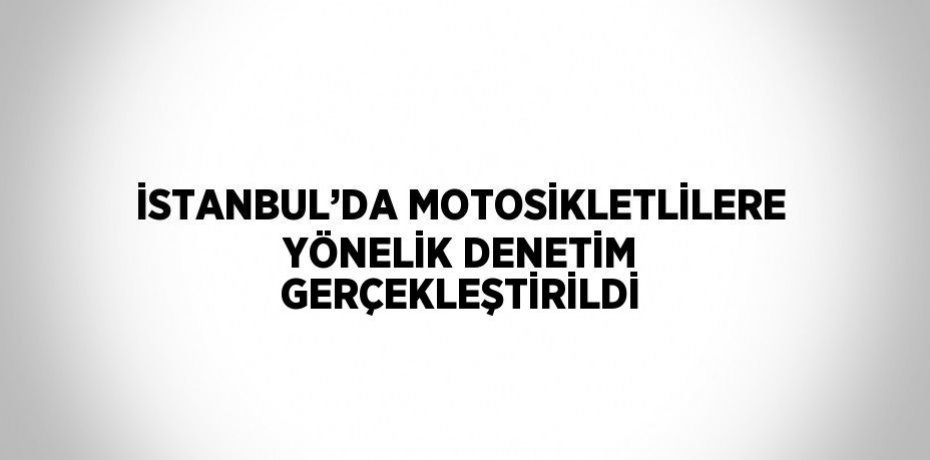 İSTANBUL’DA MOTOSİKLETLİLERE YÖNELİK DENETİM GERÇEKLEŞTİRİLDİ