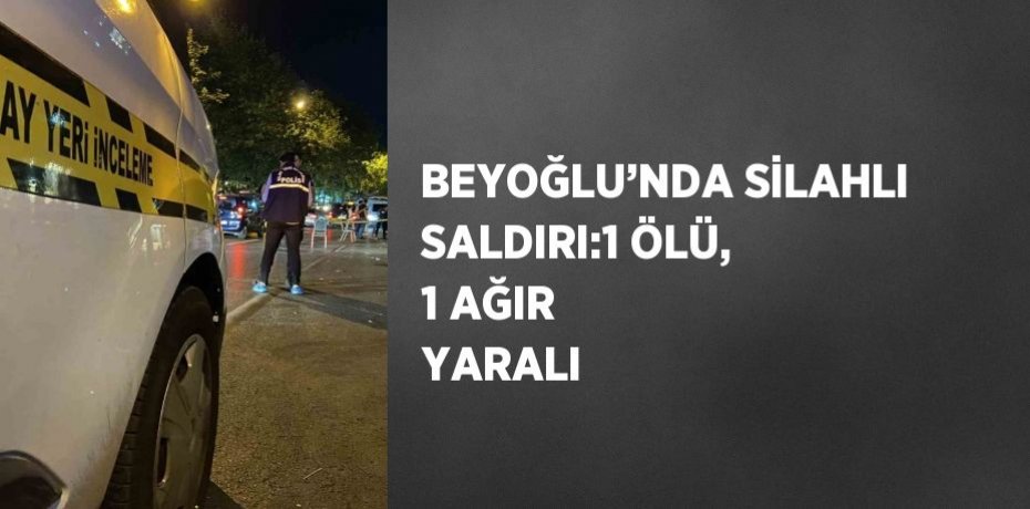 BEYOĞLU’NDA SİLAHLI SALDIRI:1 ÖLÜ, 1 AĞIR YARALI