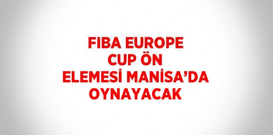 FIBA EUROPE CUP ÖN ELEMESİ MANİSA’DA OYNAYACAK