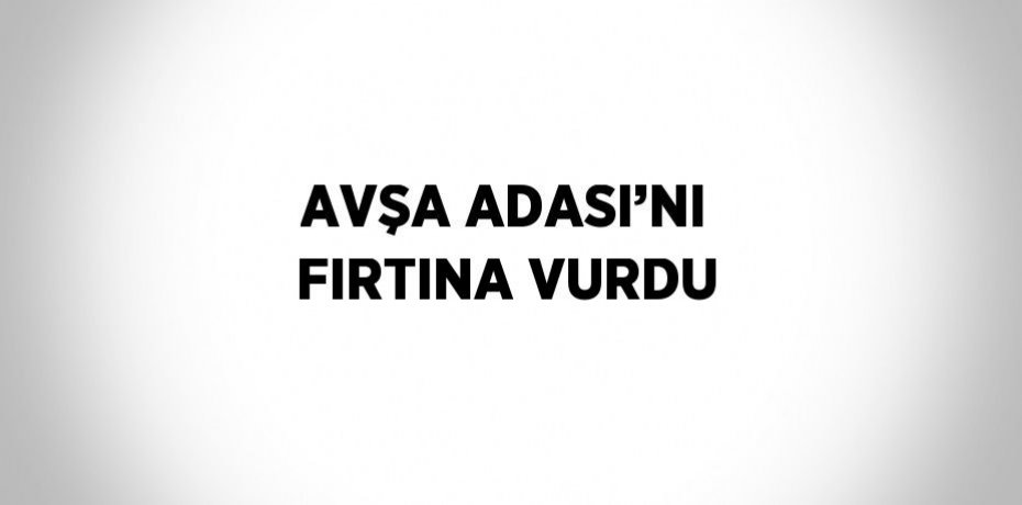 AVŞA ADASI’NI FIRTINA VURDU