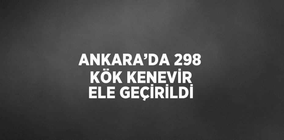 ANKARA’DA 298 KÖK KENEVİR ELE GEÇİRİLDİ