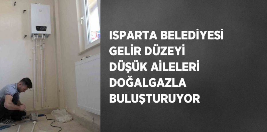 ISPARTA BELEDİYESİ GELİR DÜZEYİ DÜŞÜK AİLELERİ DOĞALGAZLA BULUŞTURUYOR