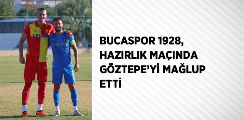 BUCASPOR 1928, HAZIRLIK MAÇINDA GÖZTEPE’Yİ MAĞLUP ETTİ