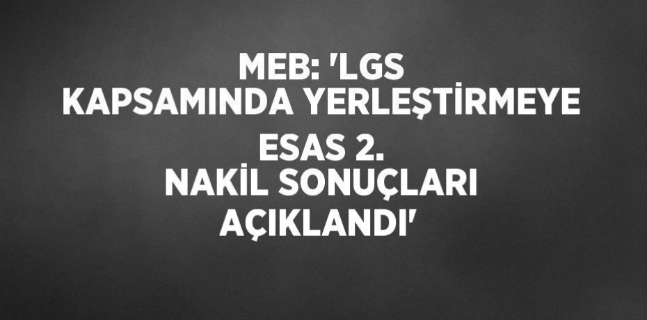 MEB: 'LGS KAPSAMINDA YERLEŞTİRMEYE ESAS 2. NAKİL SONUÇLARI AÇIKLANDI'