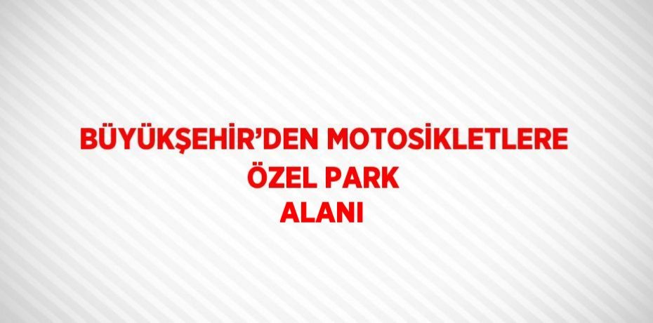 BÜYÜKŞEHİR’DEN MOTOSİKLETLERE ÖZEL PARK ALANI