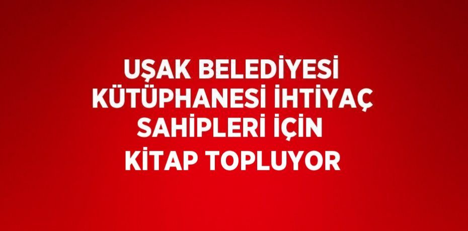 UŞAK BELEDİYESİ KÜTÜPHANESİ İHTİYAÇ SAHİPLERİ İÇİN KİTAP TOPLUYOR