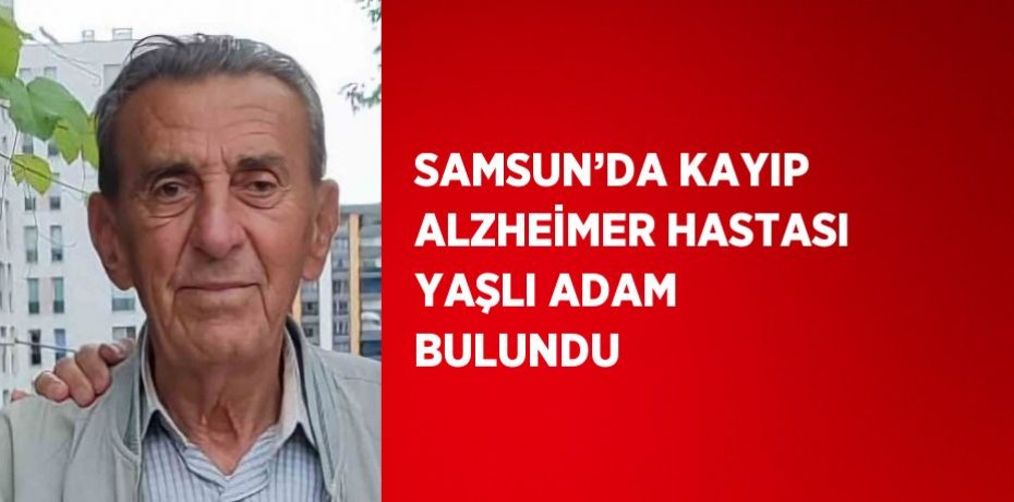 SAMSUN’DA KAYIP ALZHEİMER HASTASI YAŞLI ADAM BULUNDU