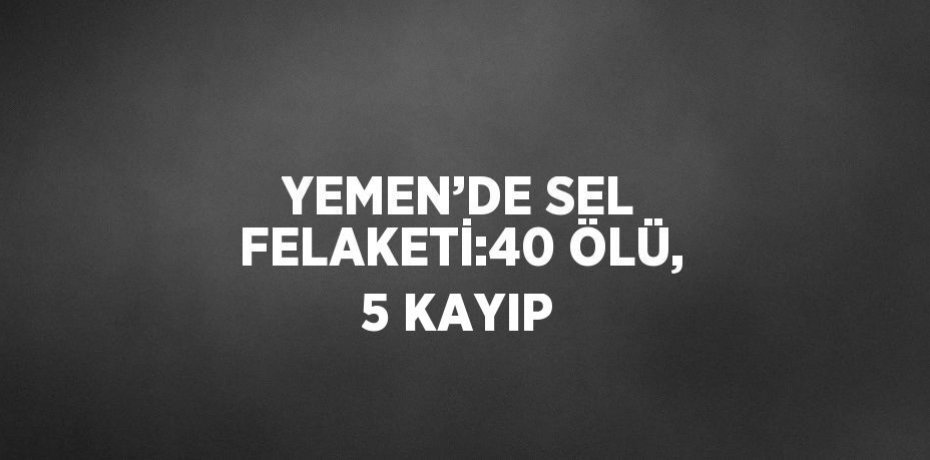 YEMEN’DE SEL FELAKETİ:40 ÖLÜ, 5 KAYIP