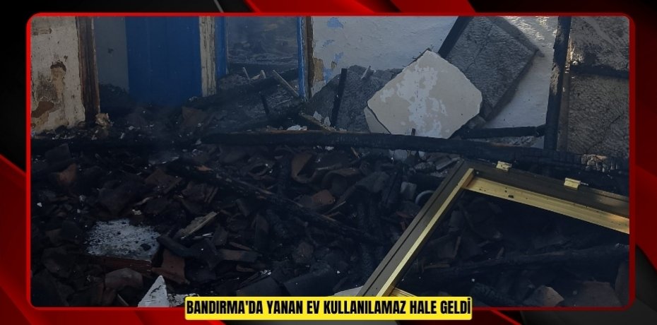 Bandırma'da yanan ev kullanılamaz hale geldi  