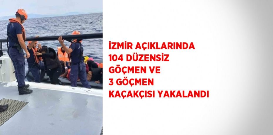 İZMİR AÇIKLARINDA 104 DÜZENSİZ GÖÇMEN VE 3 GÖÇMEN KAÇAKÇISI YAKALANDI