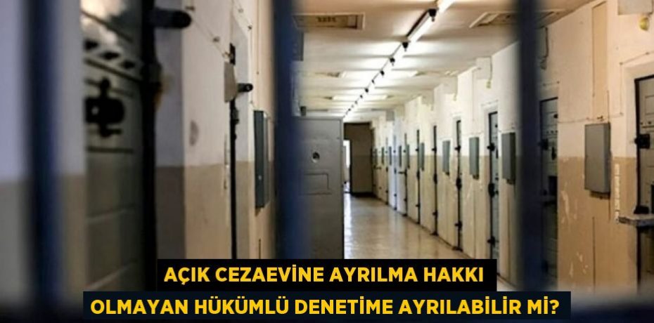Açık cezaevine ayrılma hakkı olmayan hükümlü denetime ayrılabilir mi?