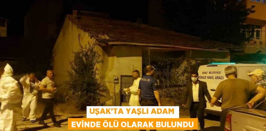 UŞAK’TA YAŞLI ADAM EVİNDE ÖLÜ OLARAK BULUNDU