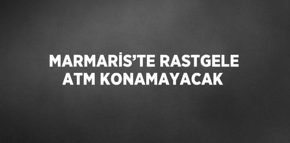 MARMARİS’TE RASTGELE ATM KONAMAYACAK