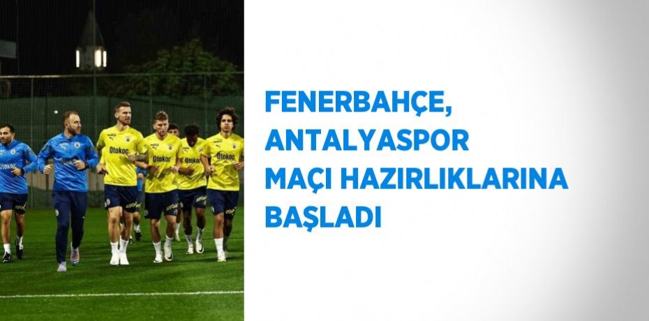 FENERBAHÇE, ANTALYASPOR MAÇI HAZIRLIKLARINA BAŞLADI