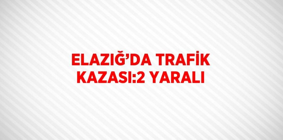 ELAZIĞ’DA TRAFİK KAZASI:2 YARALI