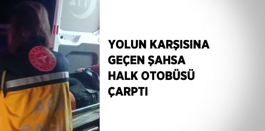YOLUN KARŞISINA GEÇEN ŞAHSA HALK OTOBÜSÜ ÇARPTI
