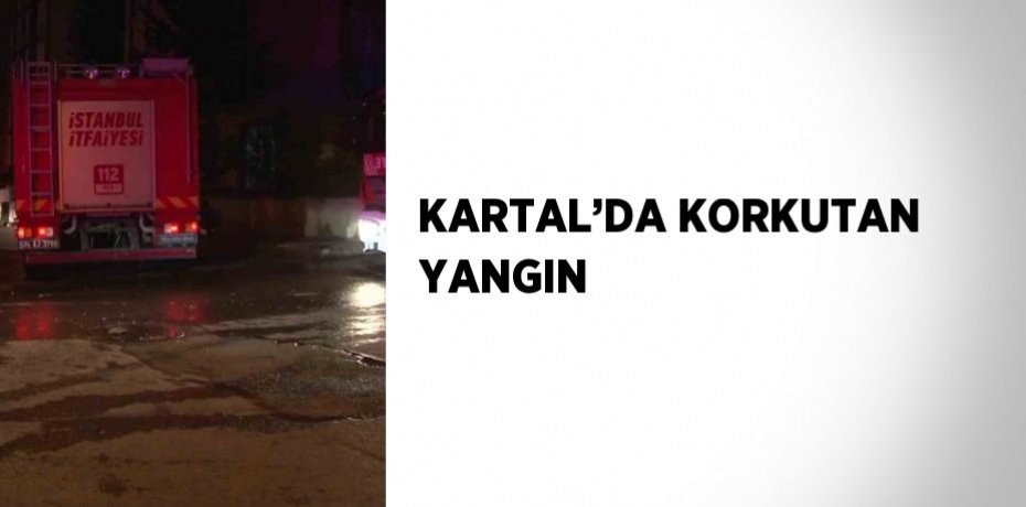 KARTAL’DA KORKUTAN YANGIN