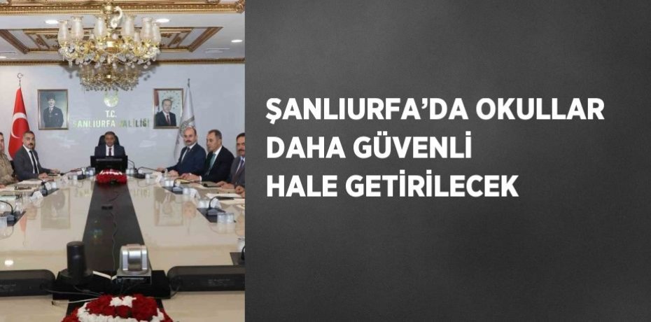 ŞANLIURFA’DA OKULLAR DAHA GÜVENLİ HALE GETİRİLECEK