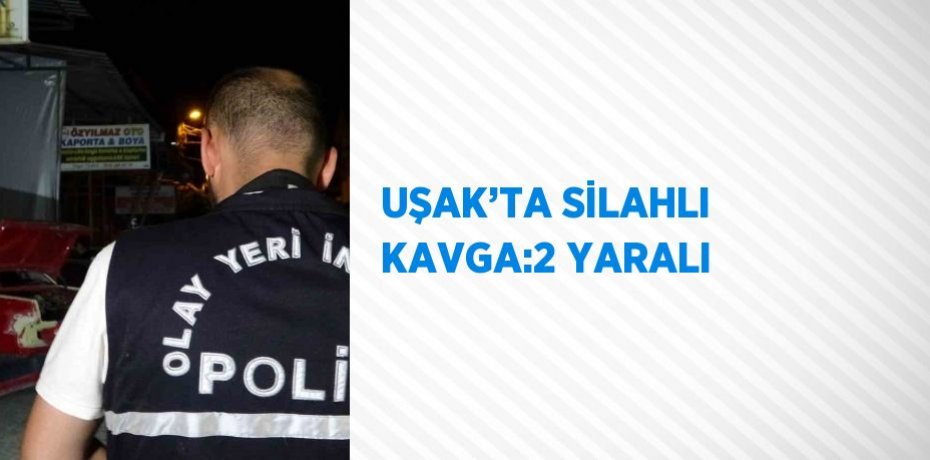 UŞAK’TA SİLAHLI KAVGA:2 YARALI