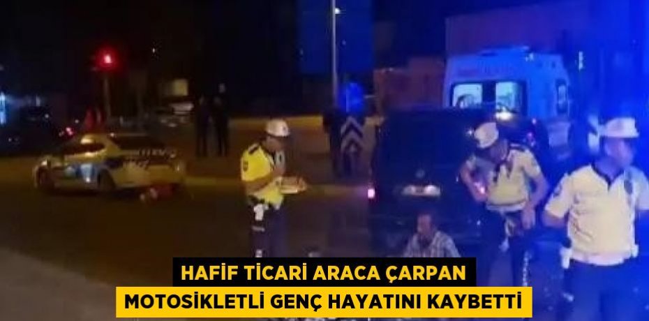 HAFİF TİCARİ ARACA ÇARPAN MOTOSİKLETLİ GENÇ HAYATINI KAYBETTİ