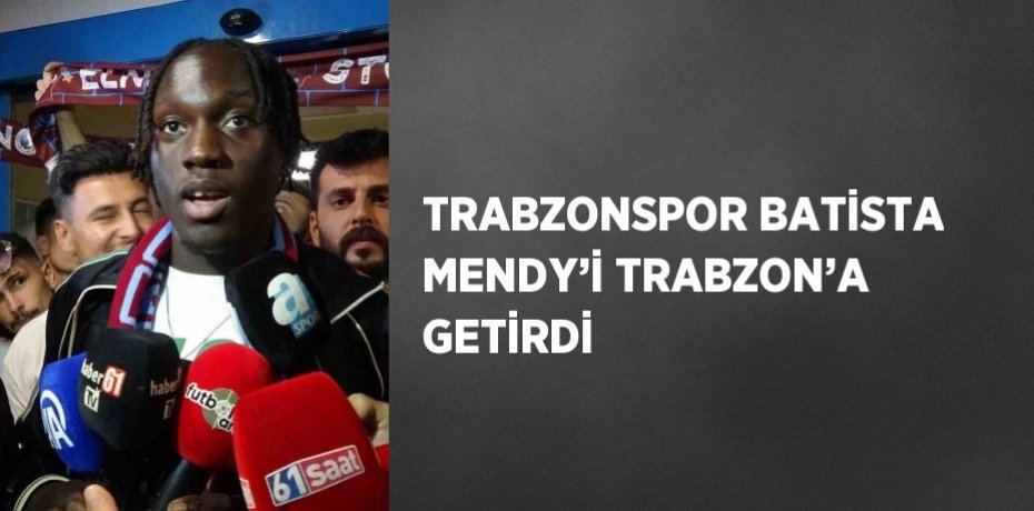 TRABZONSPOR BATİSTA MENDY’İ TRABZON’A GETİRDİ