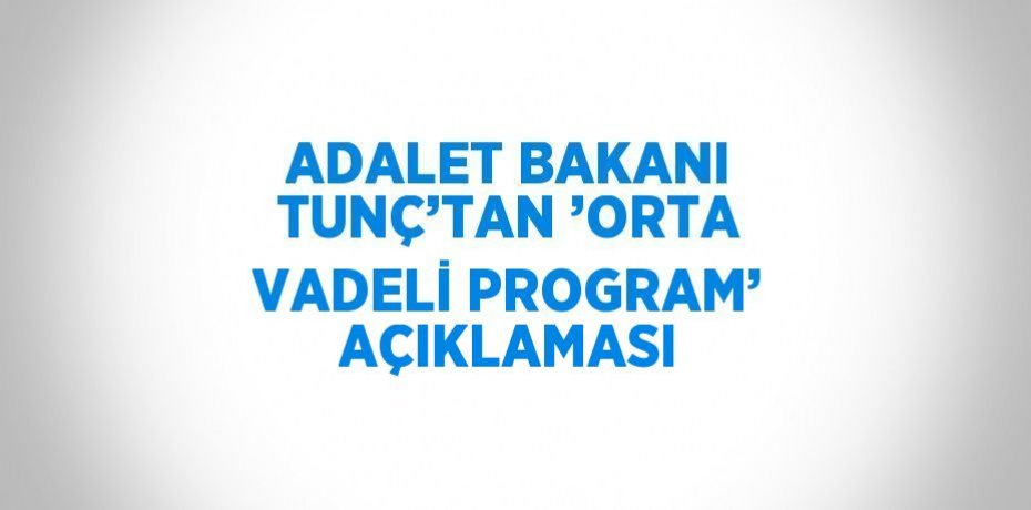 ADALET BAKANI TUNÇ’TAN ’ORTA VADELİ PROGRAM’ AÇIKLAMASI