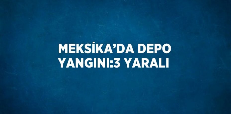 MEKSİKA’DA DEPO YANGINI:3 YARALI