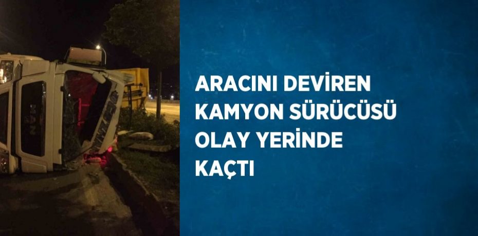 ARACINI DEVİREN KAMYON SÜRÜCÜSÜ OLAY YERİNDE KAÇTI