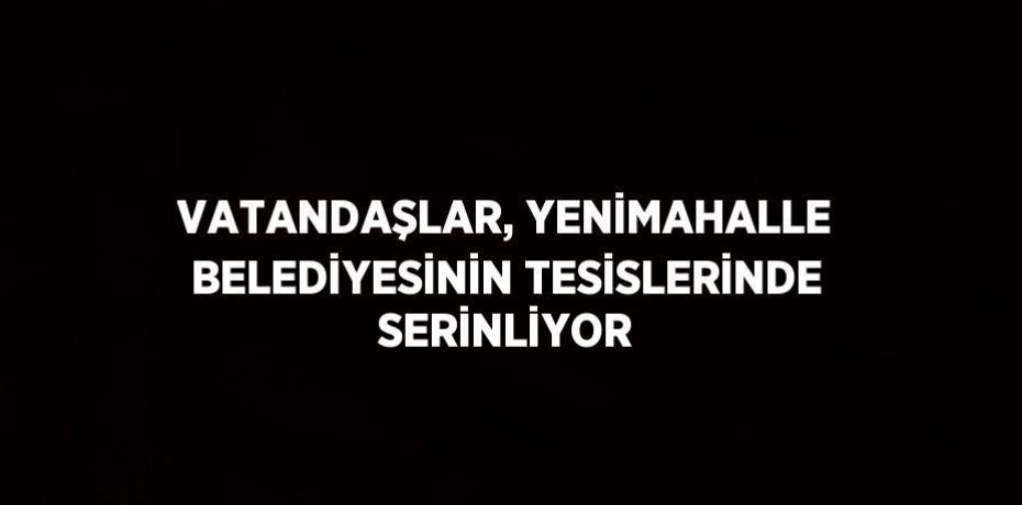 VATANDAŞLAR, YENİMAHALLE BELEDİYESİNİN TESİSLERİNDE SERİNLİYOR