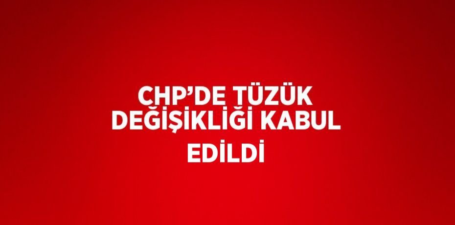 CHP’DE TÜZÜK DEĞİŞİKLİĞİ KABUL EDİLDİ