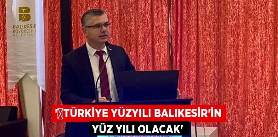 '​Türkiye Yüzyılı Balıkesir'in yüz yılı olacak'