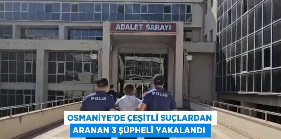 OSMANİYE’DE ÇEŞİTLİ SUÇLARDAN ARANAN 3 ŞÜPHELİ YAKALANDI