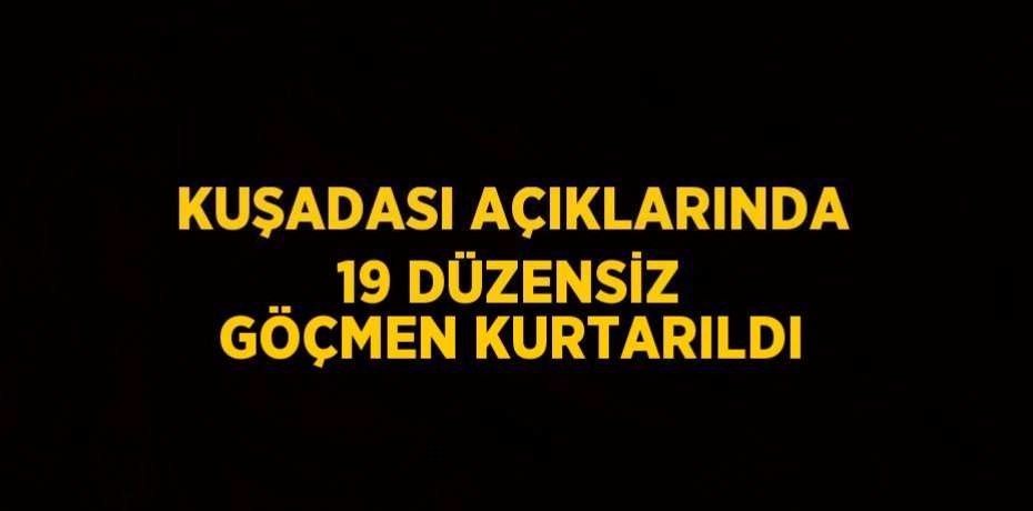 KUŞADASI AÇIKLARINDA 19 DÜZENSİZ GÖÇMEN KURTARILDI