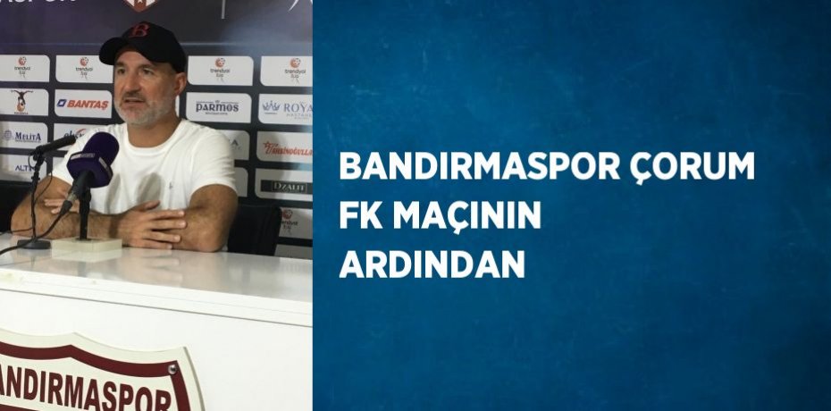 BANDIRMASPOR ÇORUM FK MAÇININ ARDINDAN