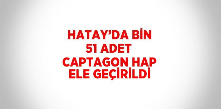 HATAY’DA BİN 51 ADET CAPTAGON HAP ELE GEÇİRİLDİ