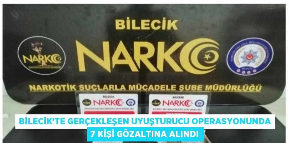 BİLECİK’TE GERÇEKLEŞEN UYUŞTURUCU OPERASYONUNDA 7 KİŞİ GÖZALTINA ALINDI