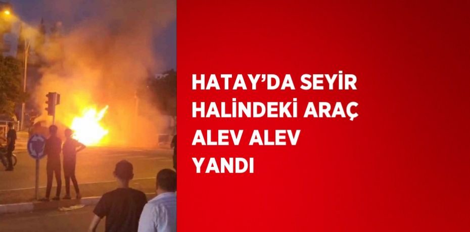 HATAY’DA SEYİR HALİNDEKİ ARAÇ ALEV ALEV YANDI