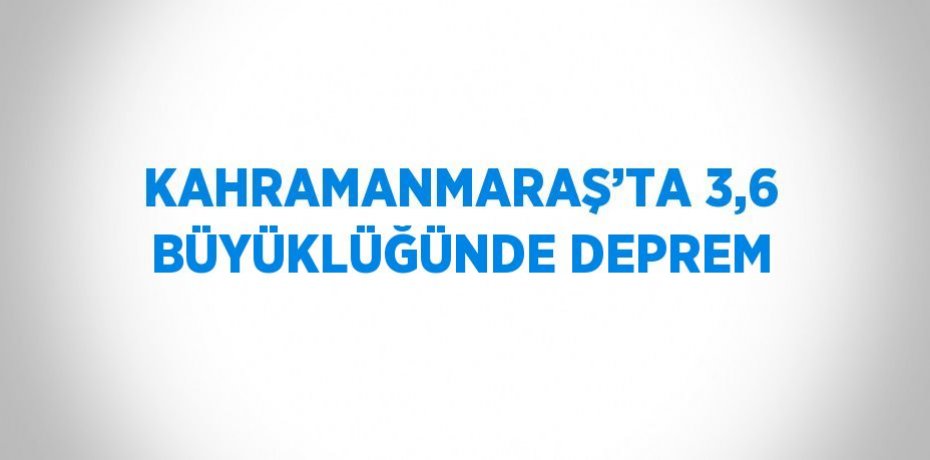 KAHRAMANMARAŞ’TA 3,6 BÜYÜKLÜĞÜNDE DEPREM