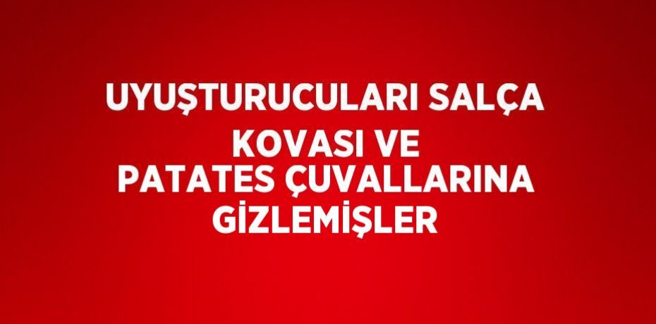 UYUŞTURUCULARI SALÇA KOVASI VE PATATES ÇUVALLARINA GİZLEMİŞLER